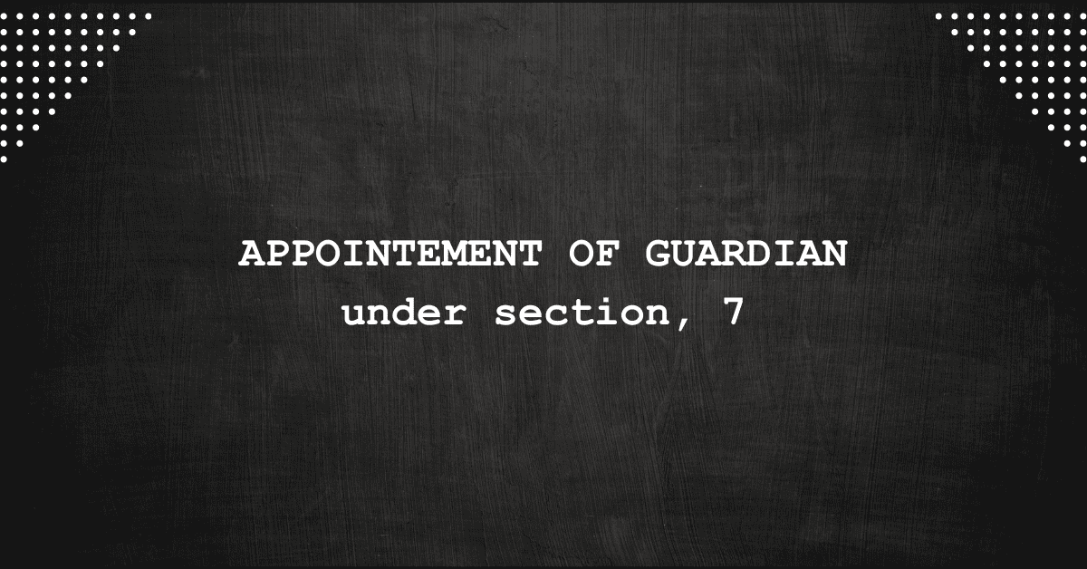 APPOINTMENT OF GUARDIAN UNDER SECTION 7